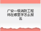 广安一级消防工程师在哪里学怎么报名