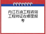 内江石油工程咨询工程师证在哪里报考