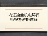 内江冶金机电环评师报考资格详解