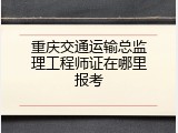 重庆交通运输总监理工程师证在哪里报考
