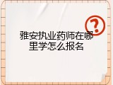 雅安执业药师在哪里学怎么报名
