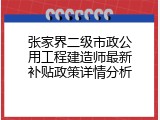 张家界二级市政公用工程建造师最新补贴政策详情分析
