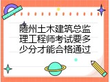 随州土木建筑总监理工程师考试要多少分才能合格通过