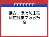 雅安一级消防工程师在哪里学怎么报名