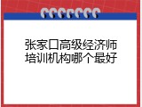 张家口高级经济师培训机构哪个最好
