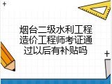 烟台二级水利工程造价工程师考证通过以后有补贴吗