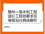 随州一级水利工程造价工程师要求及等级划分具体解析