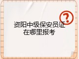 资阳中级保安员证在哪里报考