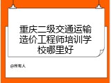 重庆二级交通运输造价工程师培训学校哪里好