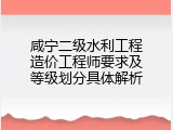 咸宁二级水利工程造价工程师要求及等级划分具体解析