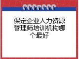 保定企业人力资源管理师培训机构哪个最好