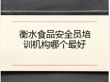 衡水食品安全员培训机构哪个最好