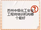 苏州中级化工安全工程师培训机构哪个最好