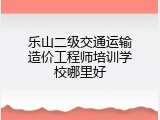 乐山二级交通运输造价工程师培训学校哪里好