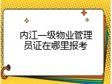 内江一级物业管理员证在哪里报考