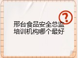 邢台食品安全总监培训机构哪个最好