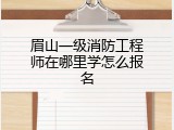 眉山一级消防工程师在哪里学怎么报名