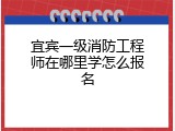 宜宾一级消防工程师在哪里学怎么报名