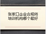 张家口企业合规师培训机构哪个最好
