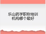 乐山药学职称培训机构哪个最好