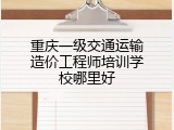 重庆一级交通运输造价工程师培训学校哪里好