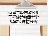 菏泽二级市政公用工程建造师最新补贴政策详情分析