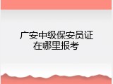 广安中级保安员证在哪里报考