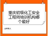 重庆初级化工安全工程师培训机构哪个最好