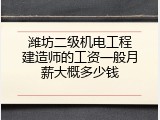 潍坊二级机电工程建造师的工资一般月薪大概多少钱