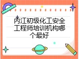 内江初级化工安全工程师培训机构哪个最好