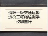 资阳一级交通运输造价工程师培训学校哪里好