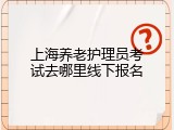 上海养老护理员考试去哪里线下报名