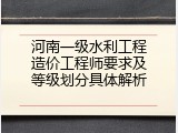 河南一级水利工程造价工程师要求及等级划分具体解析