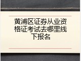 黄浦区证券从业资格证考试去哪里线下报名