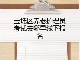 宝坻区养老护理员考试去哪里线下报名