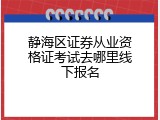 静海区证券从业资格证考试去哪里线下报名