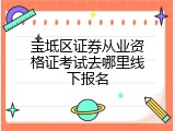 宝坻区证券从业资格证考试去哪里线下报名