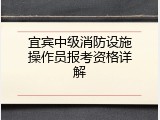 宜宾中级消防设施操作员报考资格详解