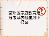 蓟州区家庭教育指导考试去哪里线下报名