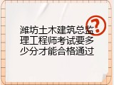 潍坊土木建筑总监理工程师考试要多少分才能合格通过