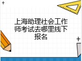 上海助理社会工作师考试去哪里线下报名