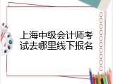 上海中级会计师考试去哪里线下报名