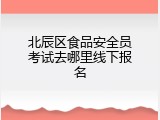 北辰区食品安全员考试去哪里线下报名