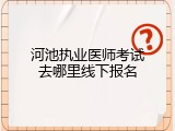 河池执业医师考试去哪里线下报名