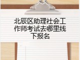 北辰区助理社会工作师考试去哪里线下报名