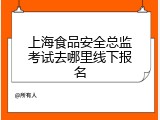 上海食品安全总监考试去哪里线下报名