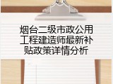 烟台二级市政公用工程建造师最新补贴政策详情分析