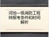 河池一级消防工程师报考条件和时间解析