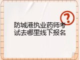 防城港执业药师考试去哪里线下报名
