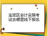 宝坻区会计实操考试去哪里线下报名